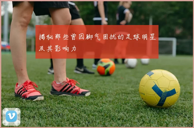 揭秘那些曾因脚气困扰的足球明星及其影响力